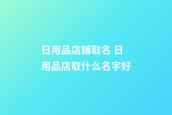 日用品店鋪取名 日用品店取什么名字好-第1張-店鋪起名-玄機(jī)派